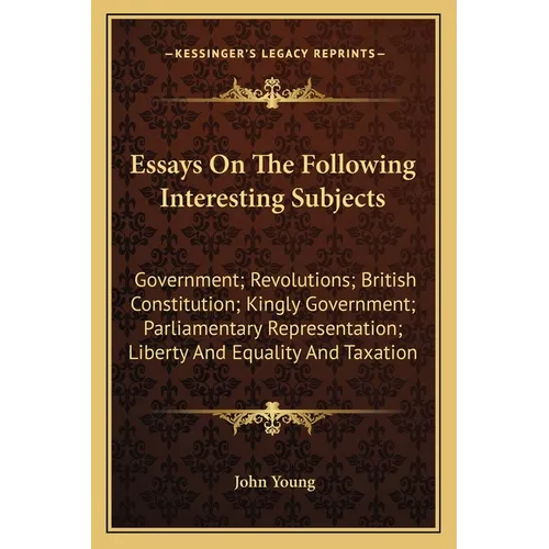 Essays On The Following Interesting Subjects: Government; Revolutions; British Constitution; Kingly Government; Parliamentary Representation; Liberty