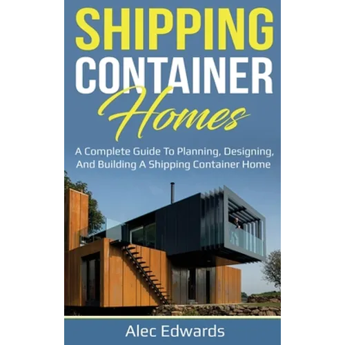 Shipping Container Homes: A Complete Guide to Planning, Designing, and Building A Shipping Container Home