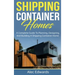 Shipping Container Homes: A Complete Guide to Planning, Designing, and Building A Shipping Container Home