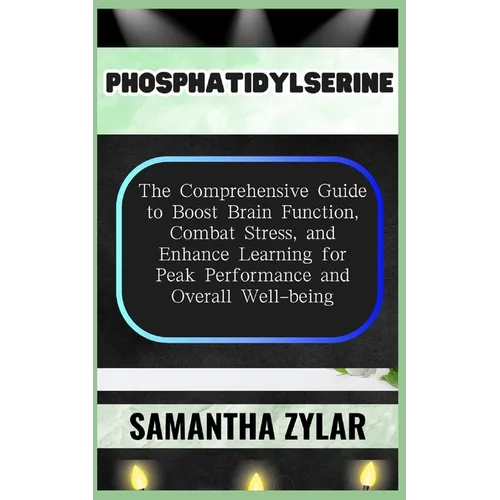 Phosphatidylserine: The Comprehensive Guide to Boost Brain Function, Combat Stress, and Enhance Learning for Peak Performance and Overall Well-being