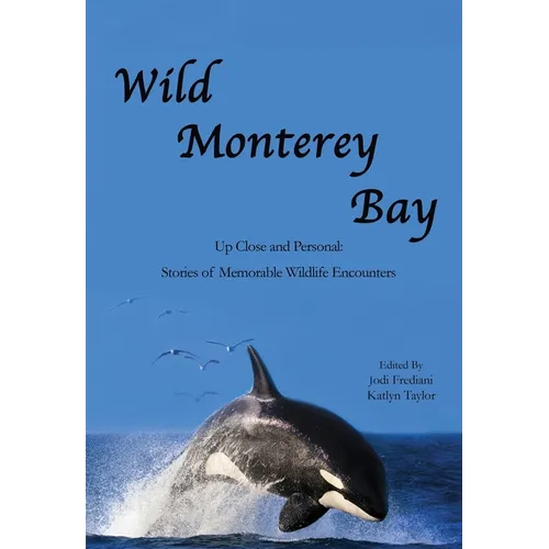 Wild Monterey Bay: Up Close and Personal Stories of Memorable Wildlife Encounters: Up Close and Personal Memorable Wildlife Encounters