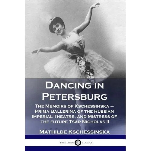 Dancing in Petersburg: The Memoirs of Kschessinska - Prima Ballerina of the Russian Imperial Theatre, and Mistress of the future Tsar Nicholas II