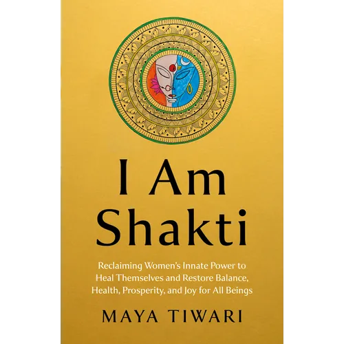 I Am Shakti: Reclaiming Women's Innate Power to Heal Themselves and Restore Balance, Health, Prosperity, and Joy for All Beings