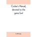 Cocker's manual, devoted to the game fowl, their origin and breeding, rules for feeding, heeling, handling, etc., description of the different breeds,