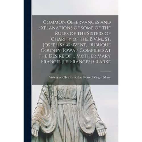 Common Observances and Explanations of Some of the Rules of the Sisters of Charity of the B.V.M., St. Joseph's Convent, Dubuque County, Iowa / Compile