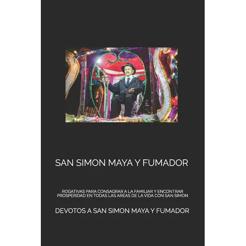 San Simon Maya Y Fumador: Rogativas Para Consagrar a la Familiar Y Encontrar Prosperidad En Todas Las Areas de la Vida Con San Simon