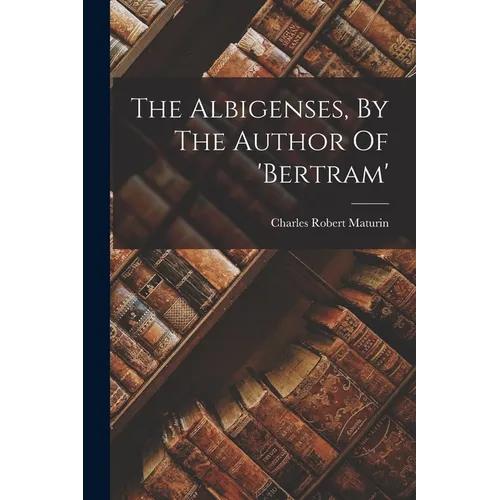 The Albigenses, By The Author Of 'bertram'