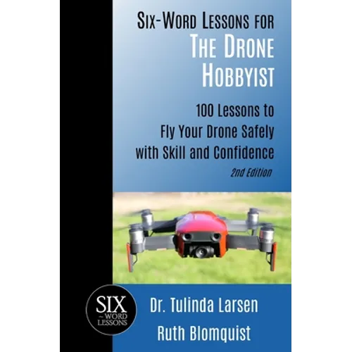 Six-Word Lessons for the Drone Hobbyist: 100 Lessons to Fly Your Drone Safely with Skill and Confidence