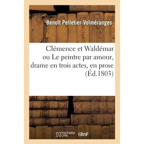 Clémence Et Waldémar Ou Le Peintre Par Amour, Drame En Trois Actes, En Prose