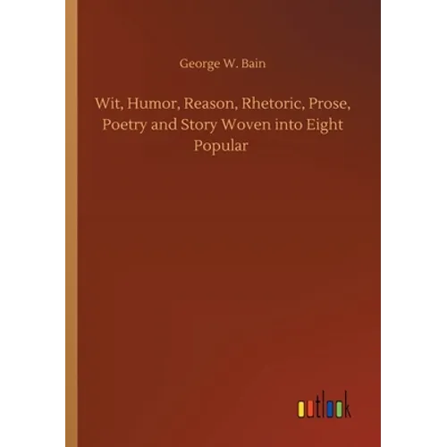 Wit, Humor, Reason, Rhetoric, Prose, Poetry and Story Woven into Eight Popular