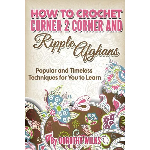 How to Crochet Corner 2 Corner and Ripple Afghans: Popular and Timeless Techniques for You to Learn