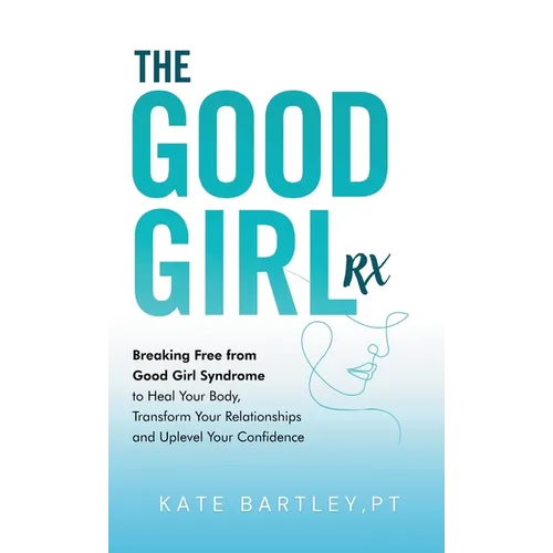 The Good Girl Rx: Breaking Free From Good Girl Syndrome to Heal Your Body, Transform Your Relationships and Uplevel Your Confidence