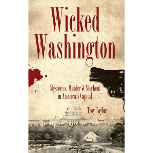 Wicked Washington: Mysteries, Murder & Mayhem in America's Capital