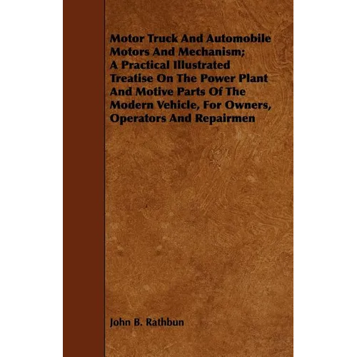 Motor Truck And Automobile Motors And Mechanism; A Practical Illustrated Treatise On The Power Plant And Motive Parts Of The Modern Vehicle, For Owner