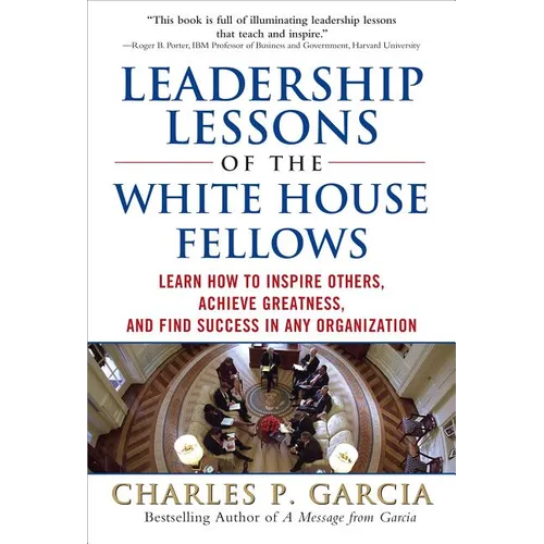 Leadership Lessons of the White House Fellows: Learn How to Inspire Others, Achieve Greatness and Find Success in Any Organization