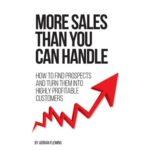 More Sales Than You Can Handle: How To Find Prospects & Turn Them Into Highly Profitable Customers