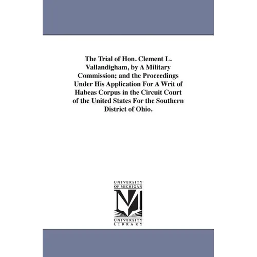 The Trial of Hon. Clement L. Vallandigham, by A Military Commission; and the Proceedings Under His Application For A Writ of Habeas Corpus in the Circ