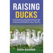 Raising Ducks: The Ultimate Guide to Healthy Duck Keeping for Eggs, Meat, and Companionship with Tips on Choosing the Right Breed and