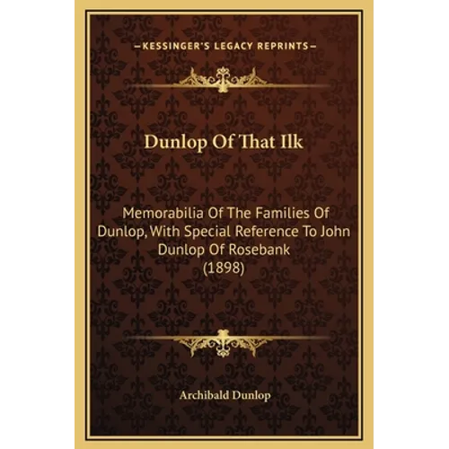 Dunlop of That Ilk: Memorabilia of the Families of Dunlop, with Special Reference to John Dunlop of Rosebank (1898)