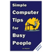 Simple Computer Tips for Busy People: Finish your work early with these powerful, easy-to-remember computer tips for non-techies like you!