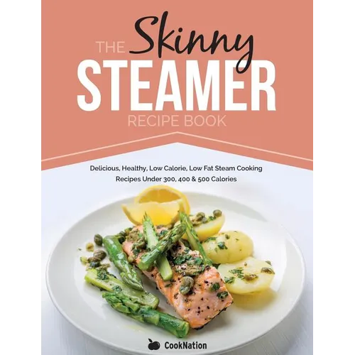 The Skinny Steamer Recipe Book: Delicious Healthy, Low Calorie, Low Fat Steam Cooking Recipes Under 300, 400 & 500 Calories