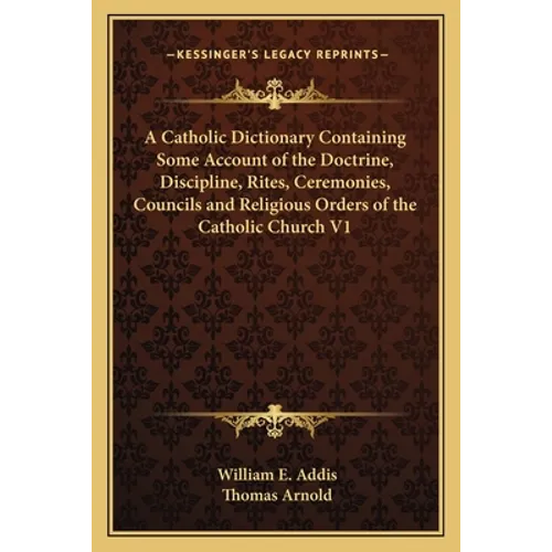 A Catholic Dictionary Containing Some Account of the Doctrine, Discipline, Rites, Ceremonies, Councils and Religious Orders of the Catholic Church V1