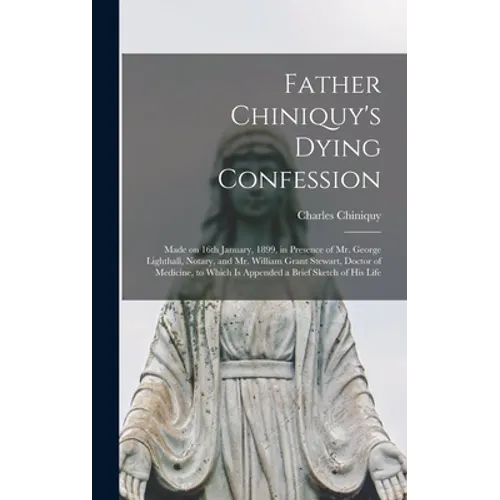 Father Chiniquy's Dying Confession [microform]: Made on 16th January, 1899, in Presence of Mr. George Lighthall, Notary, and Mr. William Grant Stewart