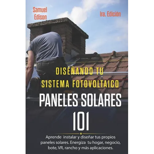 Diseñando Tu Sistema Fotovoltaico Paneles Solares 101 1ra. Edición: Aprende a Como Instalar Y Diseñar Tus Propios Paneles Solares. Energiza Tu Hogar,