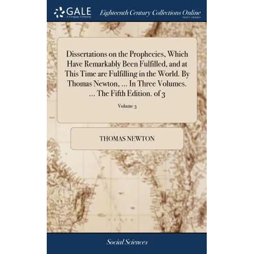 Dissertations on the Prophecies, Which Have Remarkably Been Fulfilled, and at This Time are Fulfilling in the World. By Thomas Newton, ... In Three Vo