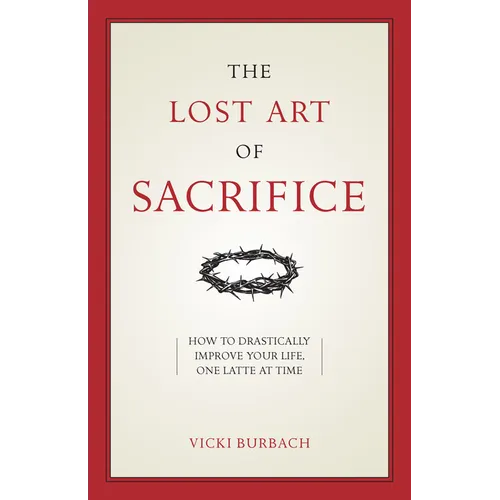 The Lost Art of Sacrifice: A Spiritual Guide for Denying Yourself, Embracing the Cross, and Finding Joy
