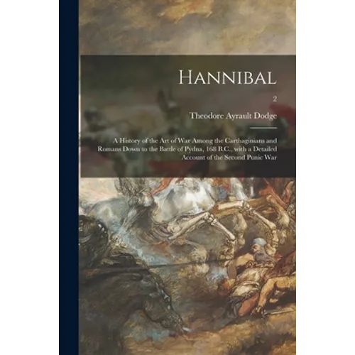 Hannibal: a History of the Art of War Among the Carthaginians and Romans Down to the Battle of Pydna, 168 B.C., With a Detailed