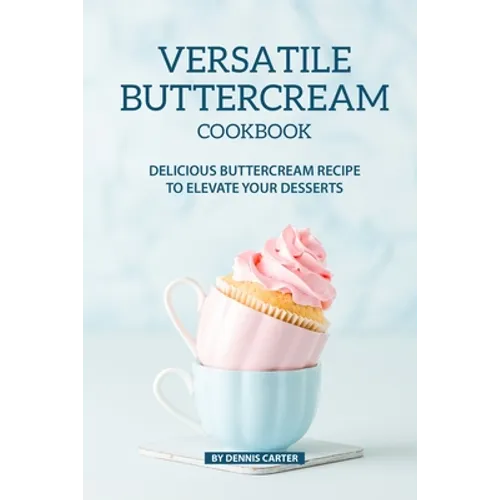 Versatile Buttercream Cookbook: Delicious Buttercream Recipe to Elevate your Desserts