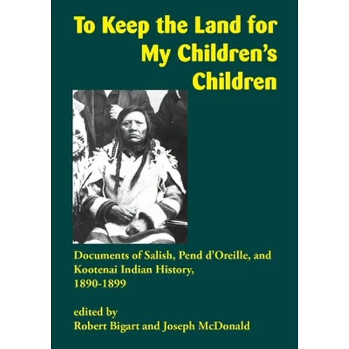 To Keep the Land for My Children's Children: Documents of Salish, Pend d'Oreille, and Kootenai Indian History, 1890-1899