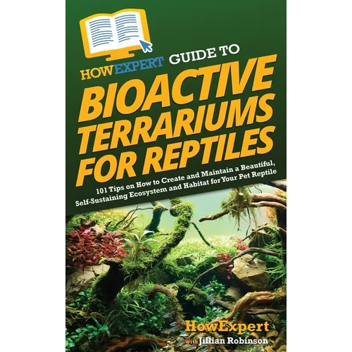 HowExpert Guide to Bioactive Terrariums for Reptiles: 101 Tips on How to Create and Maintain a Beautiful, Self-Sustaining Ecosystem and Habitat for Yo