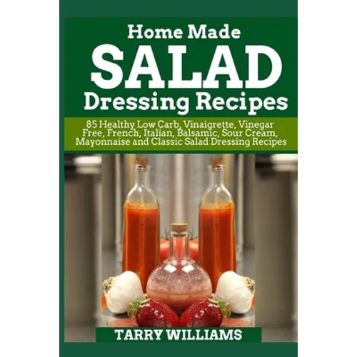 Homemade Salad Dressing Recipe: 85 Healthy Low Carb, Vinaigrette, Vinegar Free, French, Italian, Balsamic, Sour Cream, Mayonnaise and Classic Salad Dr