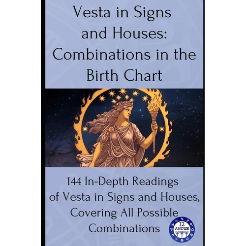 Vesta in Signs and Houses: Combinations in the Birth Chart: 144 In-Depth Readings of Vesta in Signs and Houses, Covering All Possible Combinations