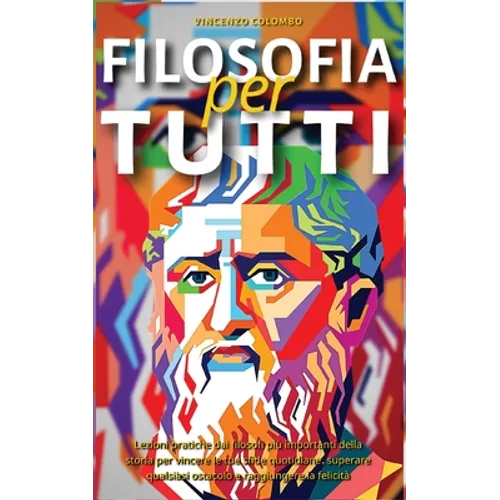 Filosofia Per Tutti: Lezioni pratiche dai filosofi più importanti della storia per vincere le tue sfide quotidiane, superare qualsiasi osta