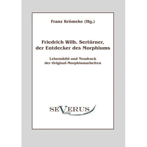Friedrich Wilhelm Sertürner, der Entdecker des Morphiums: Lebensbild und Neudruck der Original-Morphiumarbeiten