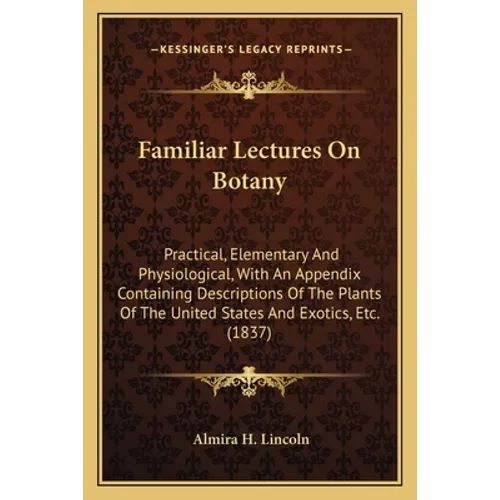 Familiar Lectures On Botany: Practical, Elementary And Physiological, With An Appendix Containing Descriptions Of The Plants Of The United States And