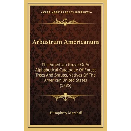 Arbustrum Americanum: The American Grove, Or An Alphabetical Catalogue Of Forest Trees And Shrubs, Natives Of The American United States (1785)