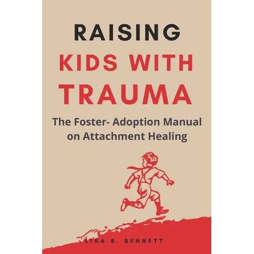 Raising Kids with Trauma: The Foster- Adoption Manual on Attachment Healing