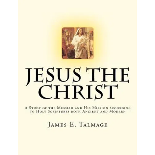 Jesus the Christ: A Study of the Messiah and His Mission according to Holy Scriptures both Ancient and Modern