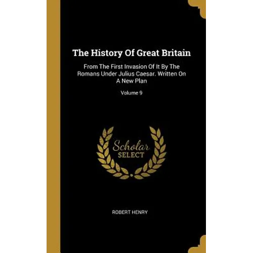 The History Of Great Britain: From The First Invasion Of It By The Romans Under Julius Caesar. Written On A New Plan; Volume 9
