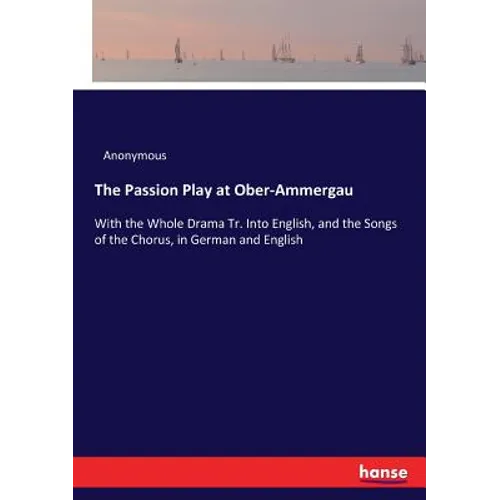 The Passion Play at Ober-Ammergau: With the Whole Drama Tr. Into English, and the Songs of the Chorus, in German and English