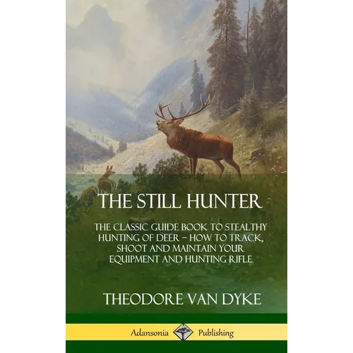 The Still Hunter: The Classic Guide Book to Stealthy Hunting of Deer; How to Track, Shoot and Maintain Your Equipment and Hunting Rifle (Hardcover)