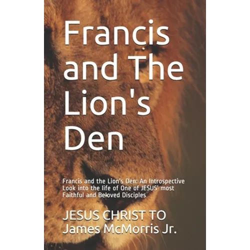 Francis and The Lion's Den: Francis and the Lion's Den: An Introspective Look into the life of One of JESUS' most Faithful and Beloved Disciples