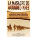 La Masacre de Wounded Knee: Una Guía Fascinante de la Batalla de Wounded Knee y su Impacto en los Nativos Americanos después del Enfrentamiento Final