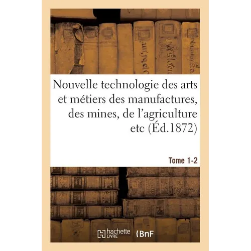 Nouvelle technologie des arts et métiers des manufactures, des mines, Tome 1-2: de l'agriculture etc.: annales et archives de l'industrie au XIXe sièc