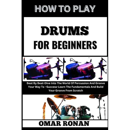 How to Play Drums for Beginners: Beat By Beat-Dive Into The World Of Percussion And Groove Your Way To -Success-Learn The Fundamentals And Build Your