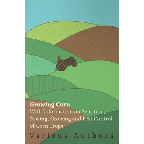 Growing Corn - With Information on Selection, Sowing, Growing and Pest Control of Corn Crops